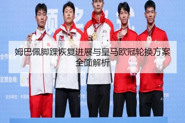 姆巴佩脚踝恢复进展与皇马欧冠轮换方案全面解析